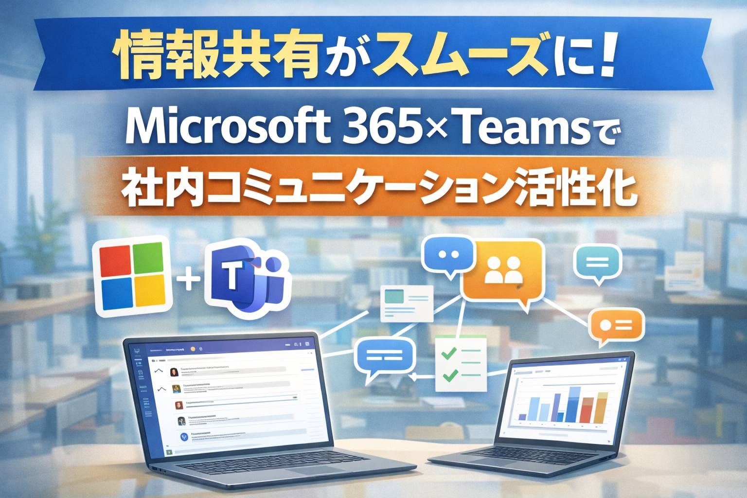 情報共有がスムーズに！
Microsoft 365×Teamsで社内コミュニケーション活性化