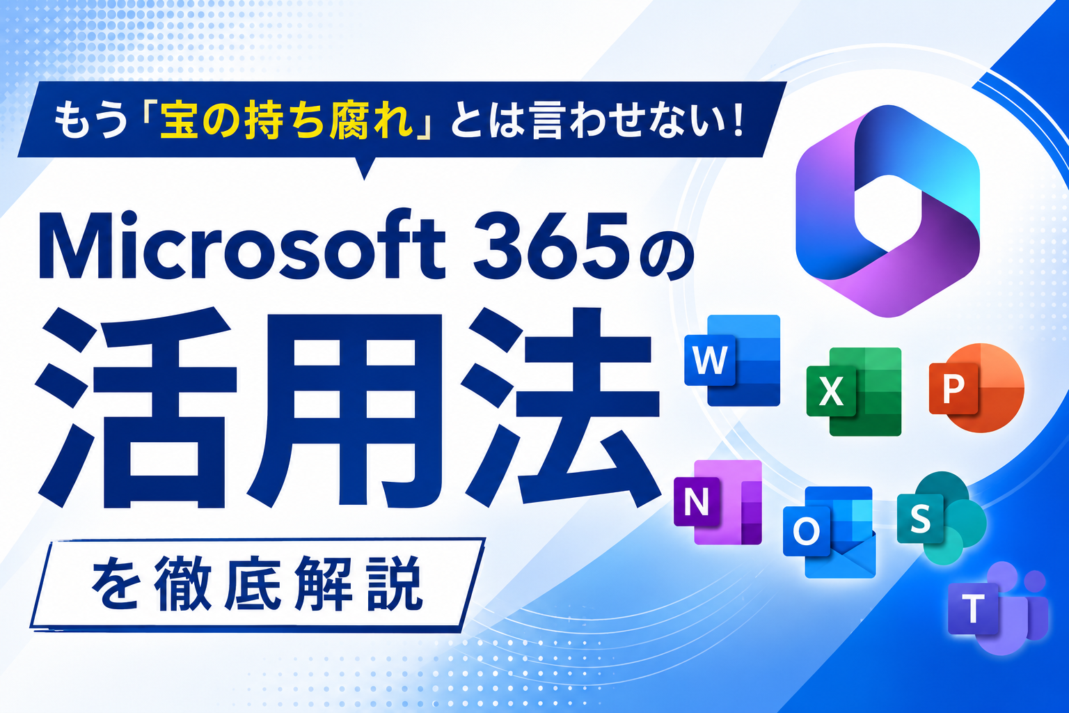 もう「宝の持ち腐れ」とは言わせない！
Microsoft 365の活用法を徹底解説