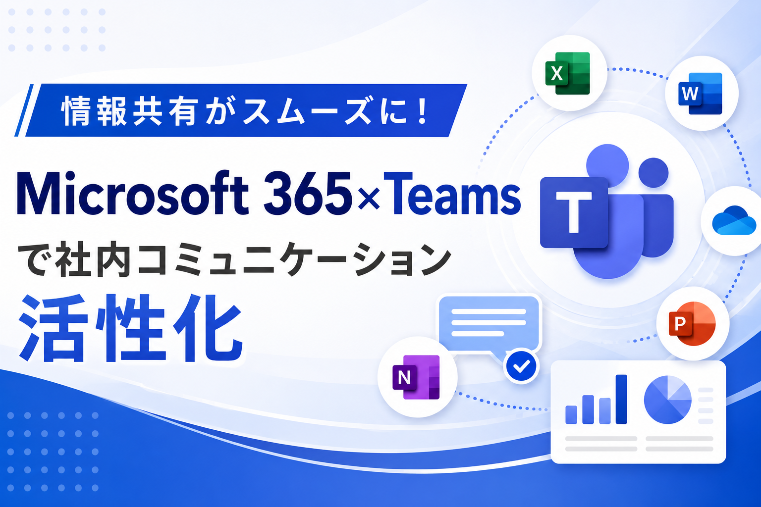 情報共有がスムーズに！
Microsoft 365×Teamsで社内コミュニケーション活性化