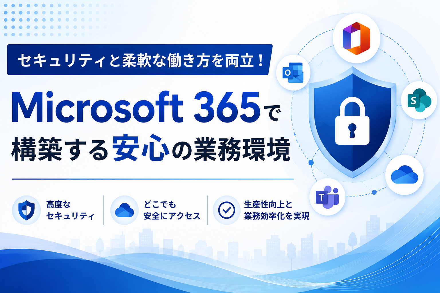 セキュリティと柔軟な働き方を両立！
Microsoft 365で構築する安心の業務環境
