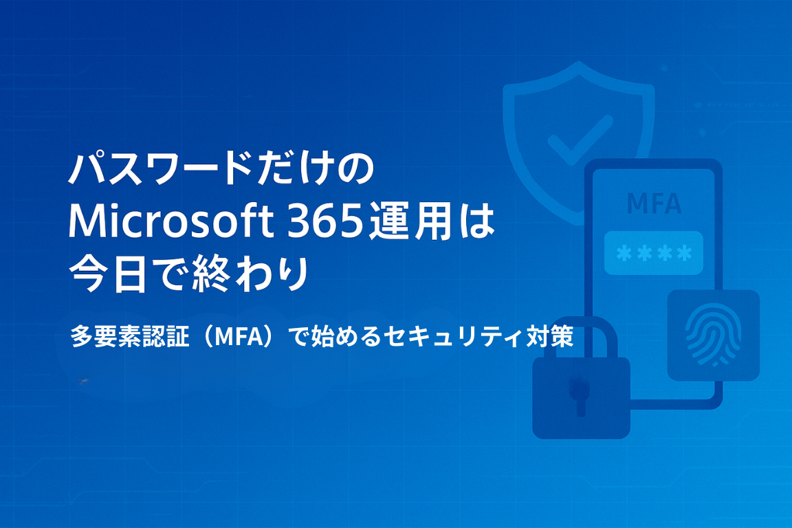 パスワードだけのMicrosoft 365 運用は今日で終わり
多要素認証（MFA）で始めるセキュリティ対策