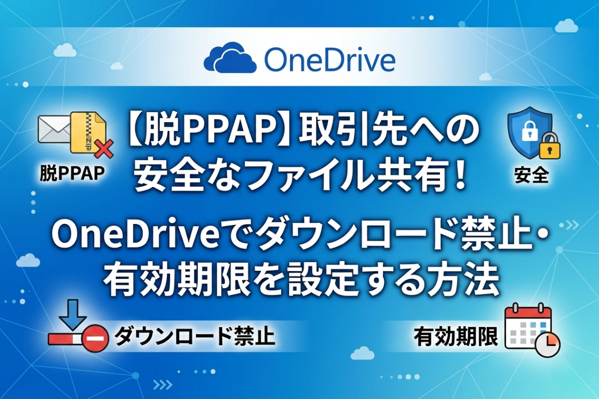 【脱PPAP】取引先への安全なファイル共有！
OneDriveでダウンロード禁止・有効期限を設定する方法