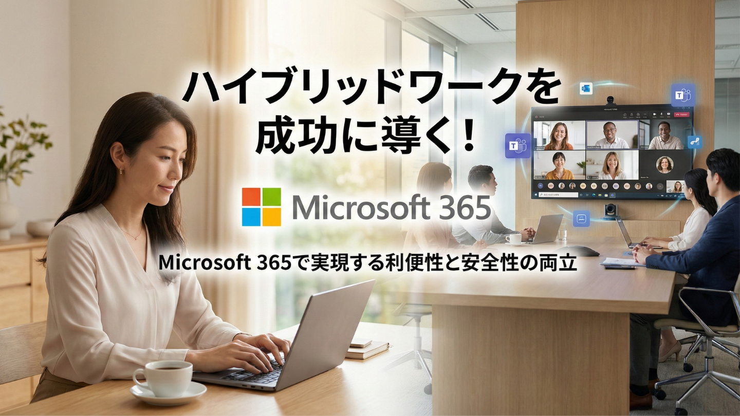 ハイブリッドワークを成功に導く！
Microsoft 365で実現する利便性と安全性の両立